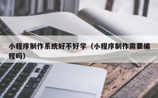 吐鲁番小程序制作系统好不好学（小程序制作需要编程吗）