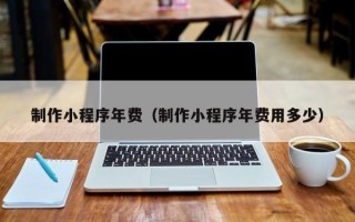 吐鲁番制作小程序年费（制作小程序年费用多少）