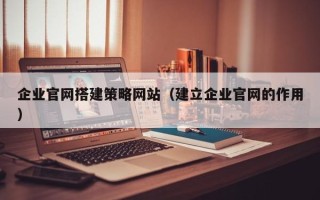 吐鲁番企业官网搭建策略网站（建立企业官网的作用）