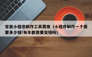 吐鲁番甘肃小程序制作工具费用（小程序制作一个需要多少钱!每年都需要交钱吗）