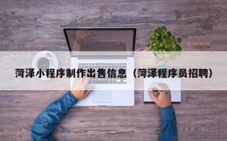吐鲁番菏泽小程序制作出售信息（菏泽程序员招聘）