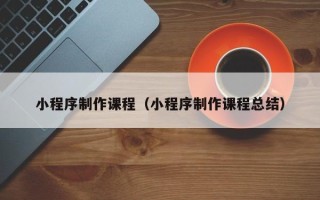 吐鲁番小程序制作课程（小程序制作课程总结）