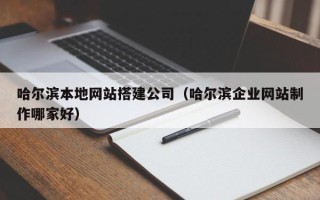 吐鲁番哈尔滨本地网站搭建公司（哈尔滨企业网站制作哪家好）