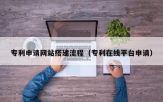 吐鲁番专利申请网站搭建流程（专利在线平台申请）
