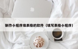 吐鲁番制作小程序填表格的软件（填写表格小程序）