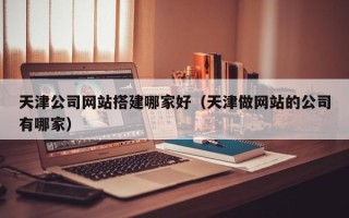 吐鲁番天津公司网站搭建哪家好（天津做网站的公司有哪家）