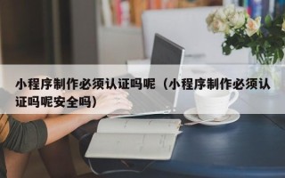 吐鲁番小程序制作必须认证吗呢（小程序制作必须认证吗呢安全吗）