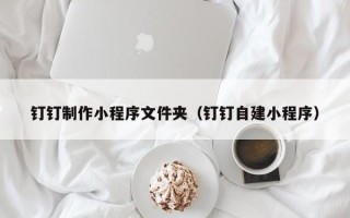 吐鲁番钉钉制作小程序文件夹（钉钉自建小程序）