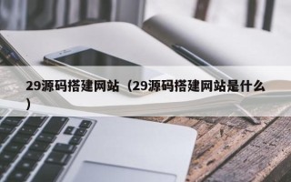 吐鲁番29源码搭建网站（29源码搭建网站是什么）