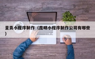 吐鲁番呈贡小程序制作（昆明小程序制作公司有哪些）