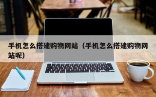 吐鲁番手机怎么搭建购物网站（手机怎么搭建购物网站呢）