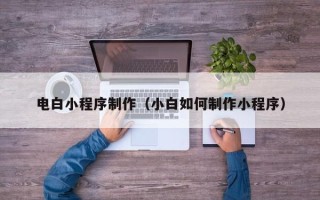 吐鲁番电白小程序制作（小白如何制作小程序）