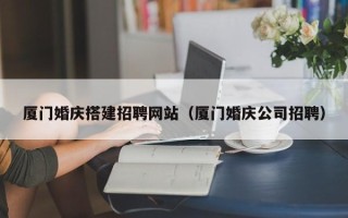 吐鲁番厦门婚庆搭建招聘网站（厦门婚庆公司招聘）