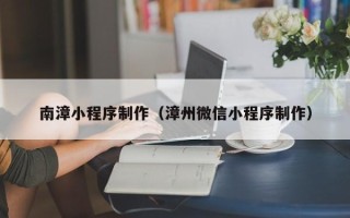 吐鲁番南漳小程序制作（漳州微信小程序制作）