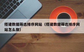 吐鲁番搭建数据筛选排序网站（搭建数据筛选排序网站怎么做）