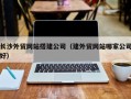 吐鲁番长沙外贸网站搭建公司（建外贸网站哪家公司好）