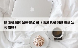 吐鲁番鹰潭机械网站搭建公司（鹰潭机械网站搭建公司招聘）