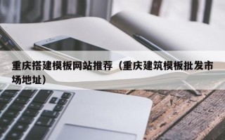吐鲁番重庆搭建模板网站推荐（重庆建筑模板批发市场地址）