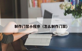 吐鲁番制作门禁小程序（怎么制作门禁）
